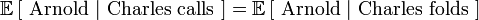 \mathbb{E}\left[\mbox{ Arnold }|\mbox{ Charles calls }\right] = \mathbb{E}\left[\mbox{ Arnold }|\mbox{ Charles folds }\right]