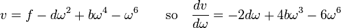 v = f - d\omega^2 + b\omega^4 - \omega^6 \qquad \text{so} \quad \frac{dv}{d \omega} = -2d\omega + 4b\omega^3 - 6\omega^6 