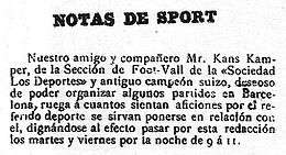 "SPORT NOTES Our friend and partner, Mr. Kans Kamper, from the Foot-Vall Section of the <<Sociedad Los Deportes>> and former Swiss champion, wishing to organize some matches in Barcelona, requests that everyone who likes this sport contact him, come to this office Tuesday and Friday nights from 9 to 11."