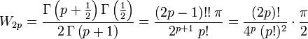 
W_{2p}
    =             \frac{\Gamma \left( p + \frac{1}{2} \right)
                        \Gamma \left( \frac{1}{2} \right)
                  }{
                    2 \, \Gamma \left( p+1 \right)
                  }
    =             \frac{(2p-1)!! \; \pi
                  }{
                    2^{p+1} \; p!
                  }
    =             \frac{(2p)!
                  }{
                    4^p \; (p!)^2
                  }
		  \cdot
		  \frac{\pi}{2}
