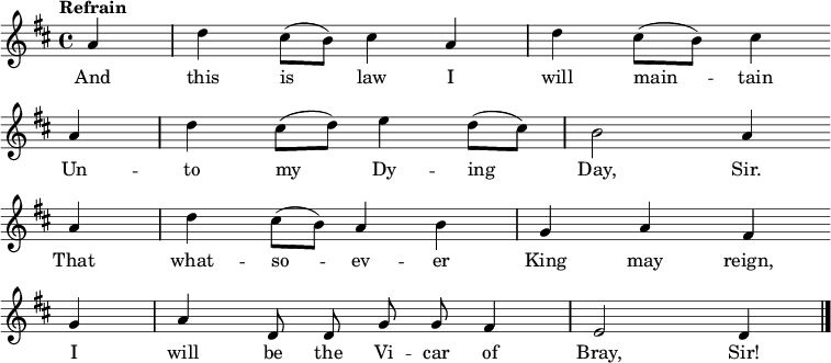 \relative a' { \key d \major \partial 4 \tempo "Refrain" a d cis8( b) cis4 a d cis8( b) cis4 \bar "" \break
a d cis8( d) e4 d8( cis) b2 a4 \bar "" \break
a d cis8( b) a4 b g a fis \bar "" \break
g a \autoBeamOff d,8 d g g fis4 e2 d4 \bar "|." }
\addlyrics { And this is_ law I will main_ -- tain
Un -- to my_ Dy -- ing Day, Sir.
That what -- so_ -- ev -- er King may reign,
I will be the Vi -- car of Bray, Sir! }