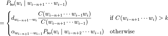 
\begin{align}
& P_{bo} (w_i \mid w_{i-n+1} \cdots w_{i-1}) \\[4pt]
= {} & \begin{cases}
    d_{w_{i-n+1} \cdots w_{i}} \dfrac{C(w_{i-n+1} \cdots w_{i-1}w_{i})}{C(w_{i-n+1} \cdots w_{i-1})} & \text{if } C(w_{i-n+1} \cdots w_i) > k \\[10pt]
    \alpha_{w_{i-n+1} \cdots w_{i-1}} P_{bo}(w_i \mid w_{i-n+2} \cdots w_{i-1}) & \text{otherwise}
\end{cases}
\end{align}
